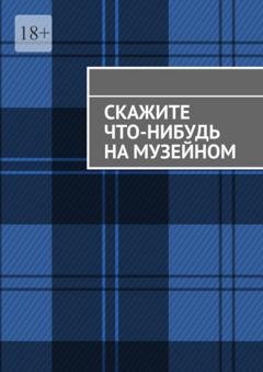 Обложка книги «Скажите что-нибудь на музейном» — Анна Михайлова