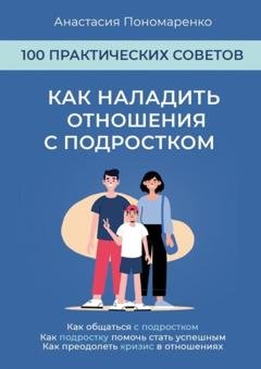 Обложка книги «Как наладить отношения с подростком. 100 практических советов. Как общаться с подростком. Как подростку помочь стать успешным. Как преодолеть кризис в отношениях» — Анастасия Пономаренко