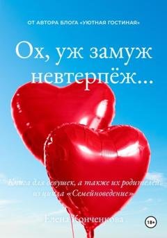 Обложка книги «Ох, уж замуж невтерпёж… Книга для девушек, а также их родителей из цикла «Семейноведение»» — Елена Афонасьевна Конченкова
