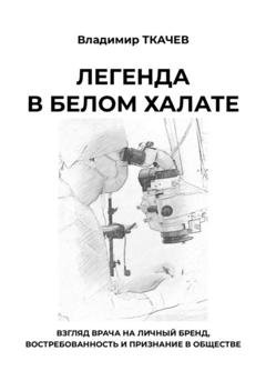 Обложка книги «Легенда в белом халате. Взгляд врача на личный бренд, востребованность и признание в обществе» — Владимир Ткачев