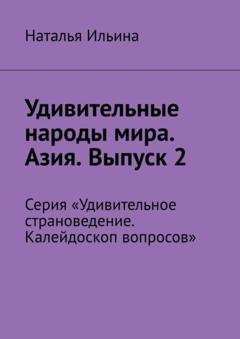 Обложка книги «Удивительные народы мира. Азия. Выпуск 2. Серия «Удивительное страноведение. Калейдоскоп вопросов»» — Наталья Ильина