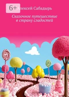 Обложка книги «Сказочное путешествие в страну сладостей. Волшебные приключения» — Алексей Сабадырь