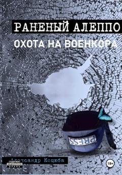 Обложка книги «Охота на военкора. Раненый Алеппо» — Александр Леонидович Коцюба