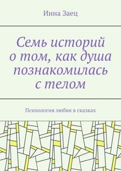 Обложка книги «Семь историй о том, как душа познакомилась с телом. Психология любви в сказках» — Инна Заец