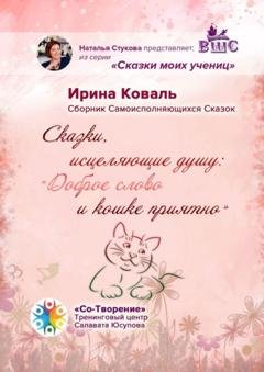 Обложка книги «Сказки, исцеляющие душу: «Доброе слово и кошке приятно». Сборник Самоисполняющихся Сказок» — Ирина Николаевна Коваль