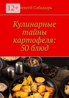 Обложка книги «Кулинарные тайны картофеля: 50 блюд» — Алексей Сабадырь