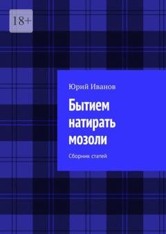 Обложка книги «Бытием натирать мозоли. Сборник статей» — Юрий Иванов