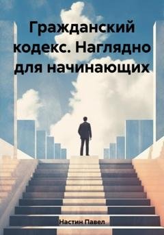 Обложка книги «Гражданский кодекс. Наглядно для начинающих» — Павел Сергеевич Настин