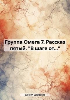 Обложка книги «Группа Омега 7. Рассказ пятый. «В шаге от…»» — Даниил Юрьевич Щербаков