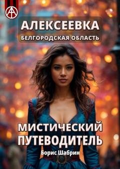 Обложка книги «Алексеевка. Белгородская область. Мистический путеводитель» — Борис Шабрин