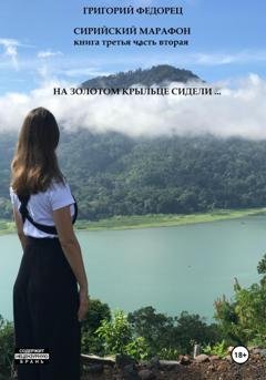 Обложка книги «Сирийский марафон. Книга третья. Часть вторая. На золотом крыльце сидели …» — Григорий Федорец