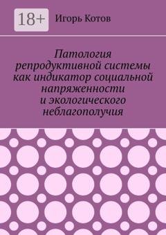 Обложка книги «Патология репродуктивной системы как индикатор социальной напряженности и экологического неблагополучия» — Игорь Котов