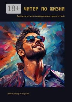Обложка книги «Читер жизни. Секреты успеха и преодоления препятствий» — Александр Чичулин