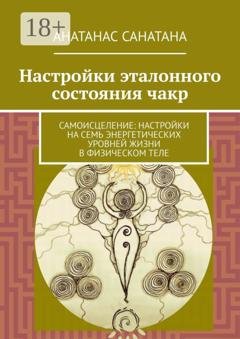 Обложка книги «Настройки эталонного состояния чакр. Самоисцеление: настройки на семь энергетических уровней жизни в физическом теле» — Анатанас Санатана