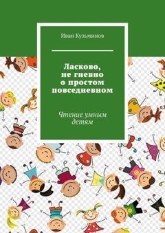 Обложка книги «Ласково, не гневно о простом повседневном. Чтение умным детям» — Иван Кузьминов
