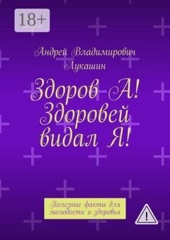 Обложка книги «Здоров А! Здоровей видал Я! Полезные факты для молодости и здоровья» — Андрей Владимирович Лукашин