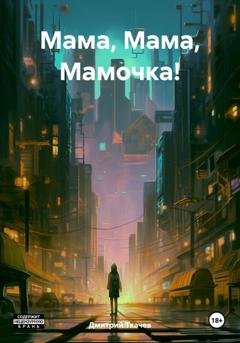 Обложка книги «Мама, Мама, Мамочка!» — Дмитрий Александрович Ткачев