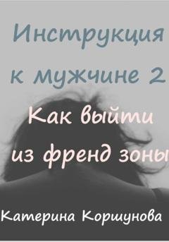 Обложка книги «Инструкция к мужчине 2. Как выйти из френдзоны» — Катерина Коршунова