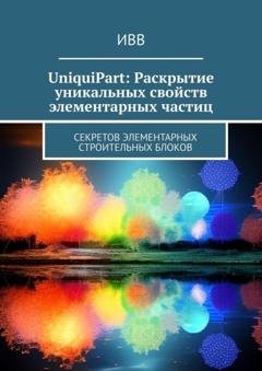 Обложка книги «UniquiPart: Раскрытие уникальных свойств элементарных частиц. Секретов элементарных строительных блоков» — ИВВ
