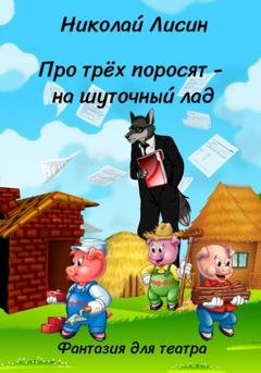 Обложка книги «Про Трёх поросят – на шуточный лад. Фантазия для театра» — Николай Николаевич Лисин