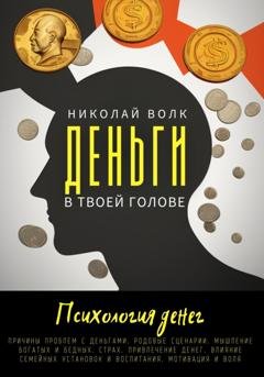 Обложка книги «Деньги в твоей голове. Психология денег. Причины проблем с деньгами. Родовые сценарии. Мышление богатых и бедных. Страх. Привлечение денег. Влияние семейных установок и воспитания. Мотивация и воля» — Николай Волк