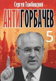 Обложка книги «Анти-Горбачев-5» — Сергей Тамбовский