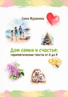 Обложка книги «Дом семьи и счастья: терапевтические тексты от А до Я» — Елена Журавлева
