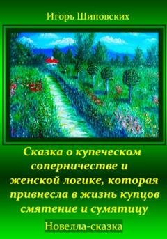 Обложка книги «Сказка о купеческом соперничестве и женской логике, которая привнесла в жизнь купцов смятение и сумятицу» — Игорь Дасиевич Шиповских