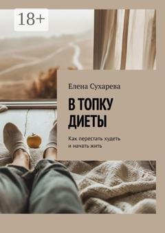 Обложка книги «В топку диеты. Как перестать худеть и начать жить» — Елена Сухарева