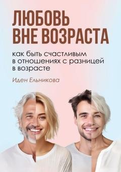 Обложка книги «Любовь вне возраста. Как быть счастливым в отношениях с разницей в возрасте» — Иден Ельникова
