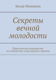Обложка книги «Секреты вечной молодости. Практическое руководство по гимнастике лица против старения» — Бахар Мамедова