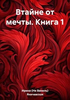 Обложка книги «Втайне от мечты. Книга 1» — Ирина (Не Ваниль) Яничевская