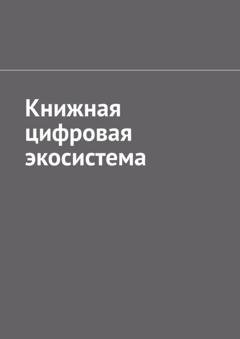 Обложка книги «Книжная цифровая экосистема» — Антон Анатольевич Шадура
