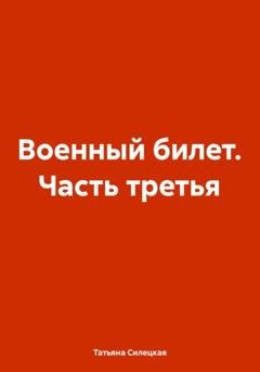 Обложка книги «Военный билет. Часть третья» — Татьяна Александровна Силецкая