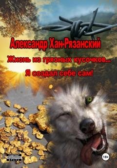 Обложка книги «Жизнь из грязных кусочков… Я создал себе сам!» — Александр Хан-Рязанский