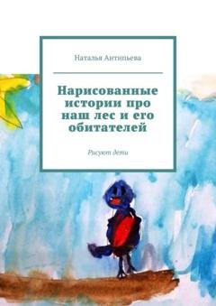 Обложка книги «Нарисованные истории про наш лес и его обитателей. Рисуют дети» — Наталья Антипьева