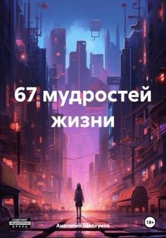 Обложка книги «67 мудростей жизни» — Анатолий Валерьевич Щелкунов