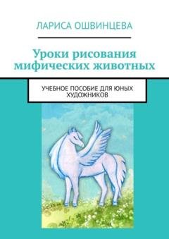 Обложка книги «Уроки рисования мифических животных. Учебное пособие для юных художников» — Лариса Ошвинцева