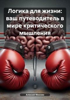 Обложка книги «Логика для жизни: ваш путеводитель в мире критического мышления» — Алексей Михнин