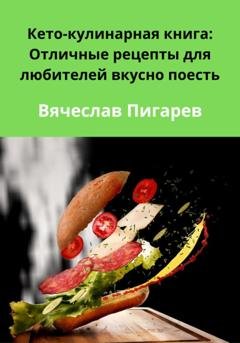 Обложка книги «Кето-кулинарная книга: Отличные рецепты для любителей вкусно поесть» — Вячеслав Пигарев