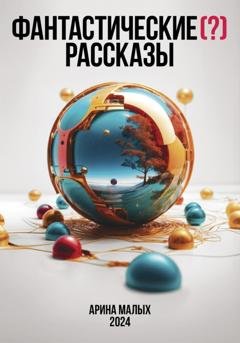 Обложка книги «Фантастические (?) рассказы. Сборник» — Арина Малых