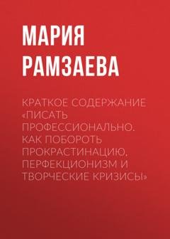 Обложка книги «Краткое содержание «Писать профессионально. Как побороть прокрастинацию, перфекционизм и творческие кризисы»» — Мария Рамзаева