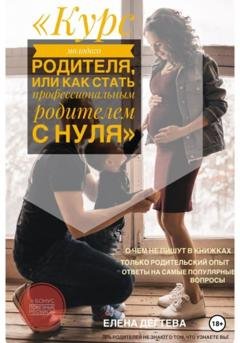 Обложка книги «Курс молодого родителя, или « Как стать профессиональным родителем с нуля»» — Елена Сергеевна Дегтева