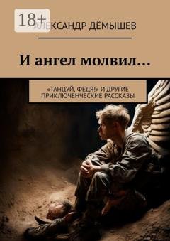 Обложка книги «И ангел молвил… «Танцуй, Федя!» и другие приключенческие рассказы» — Александр Дёмышев
