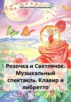 Обложка книги «Розочка и Светлячок. Музыкальный спектакль. Клавир и либретто» — Богиня Елена Атюрьевская