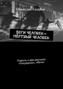 Обложка книги «Беги Человек – Мёртвый Человек. Повесть и два рассказа: «Посредник», «Йети»» — Вячеслав Казарин