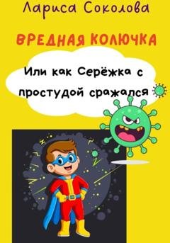 Обложка книги «Вредная Колючка. Или как Серёжка с простудой сражался» — Лариса Соколова