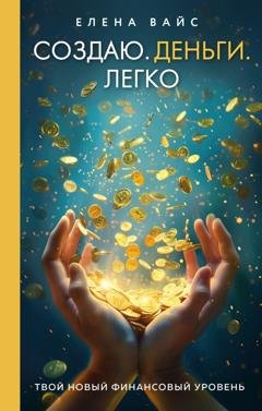 Обложка книги «Создаю. Деньги. Легко. Твой новый финансовый уровень» — Елена Вайс