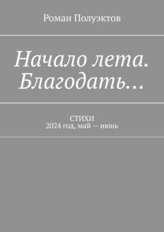 Обложка книги «Начало лета. Благодать… Стихи. 2024 год, май – июнь» — Роман Полуэктов