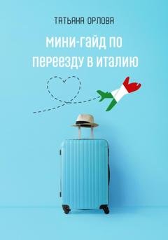 Обложка книги «Мини-гайд по переезду в Италию» — Татьяна Орлова